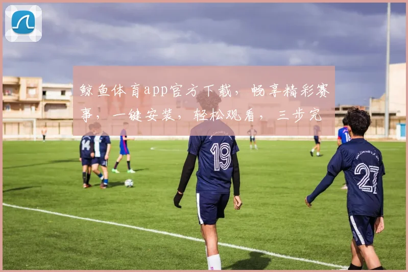 鲸鱼体育app官方下载,畅享精彩赛事,一键安装,轻松观看,三步完成,体验非凡
