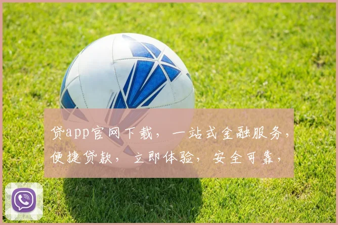 贷app官网下载，一站式金融服务，便捷贷款，立即体验，安全可靠，三步完成