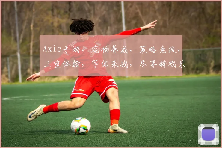 Axie手游，宠物养成，策略竞技，三重体验，等你来战，尽享游戏乐趣