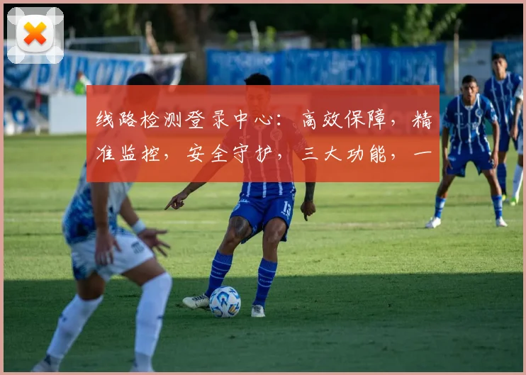 线路检测登录中心：高效保障，精准监控，安全守护，三大功能，一应俱全